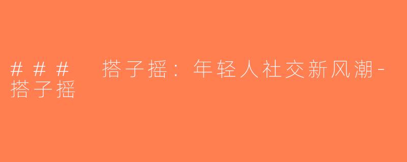 ### 搭子摇：年轻人社交新风潮-搭子摇