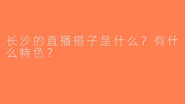长沙的直播搭子是什么？有什么特色？