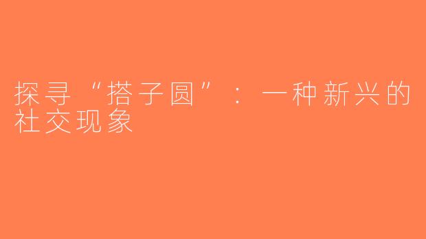探寻“搭子圆”：一种新兴的社交现象