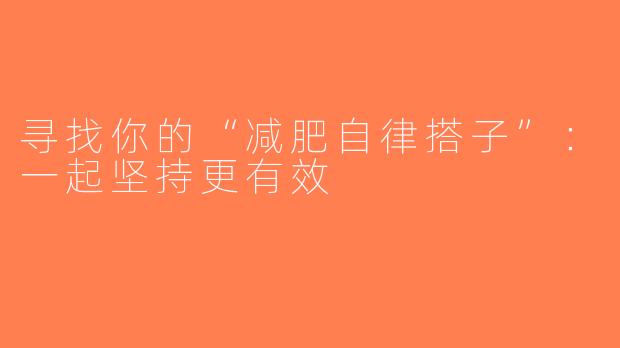 寻找你的“减肥自律搭子”：一起坚持更有效