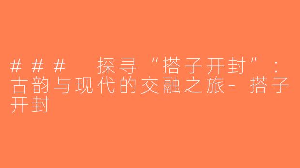### 探寻“搭子开封”：古韵与现代的交融之旅-搭子开封