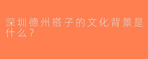 深圳德州搭子的文化背景是什么？