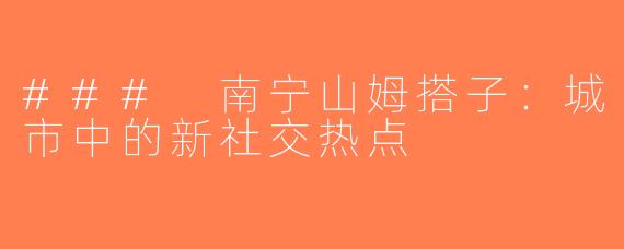 ### 南宁山姆搭子：城市中的新社交热点
