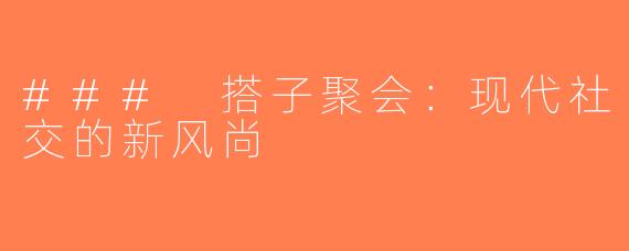 ### 搭子聚会：现代社交的新风尚