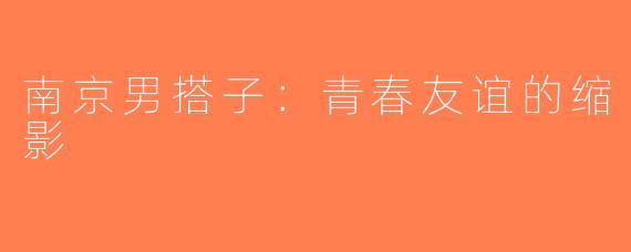 南京男搭子：青春友谊的缩影