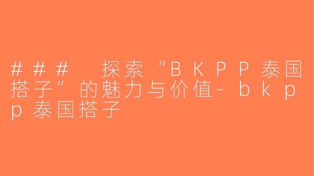 ### 探索“BKPP泰国搭子”的魅力与价值-bkpp泰国搭子