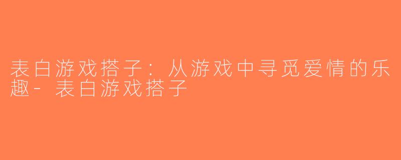 表白游戏搭子：从游戏中寻觅爱情的乐趣-表白游戏搭子