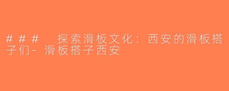 ### 探索滑板文化：西安的滑板搭子们-滑板搭子西安