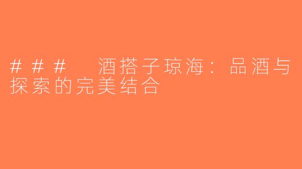 ### 酒搭子琼海：品酒与探索的完美结合