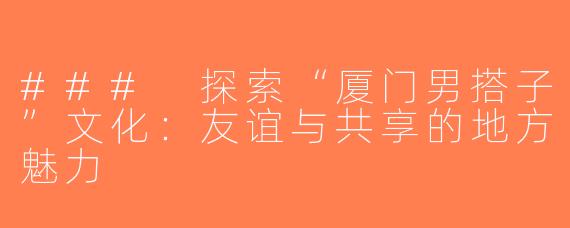 ### 探索“厦门男搭子”文化：友谊与共享的地方魅力