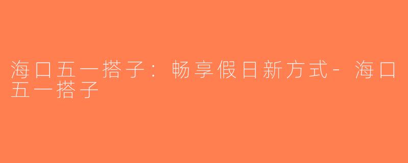 海口五一搭子：畅享假日新方式-海口五一搭子