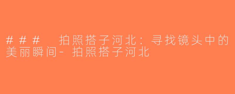 ### 拍照搭子河北：寻找镜头中的美丽瞬间-拍照搭子河北
