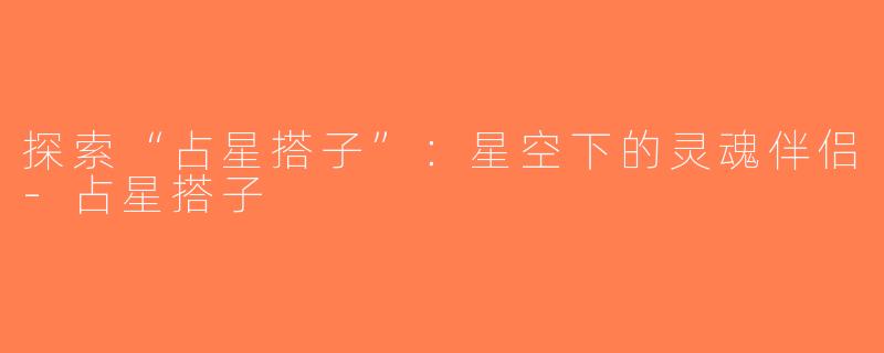 探索“占星搭子”：星空下的灵魂伴侣-占星搭子