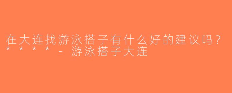 在大连找游泳搭子有什么好的建议吗？****-游泳搭子大连