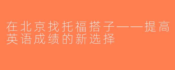在北京找托福搭子——提高英语成绩的新选择