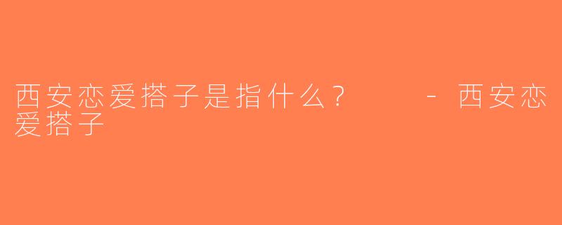 西安恋爱搭子是指什么？  -西安恋爱搭子