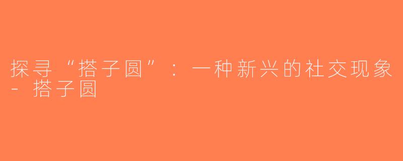 探寻“搭子圆”：一种新兴的社交现象-搭子圆