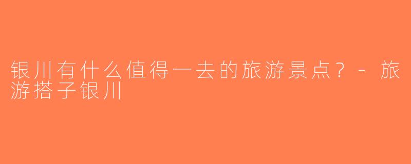 银川有什么值得一去的旅游景点？-旅游搭子银川