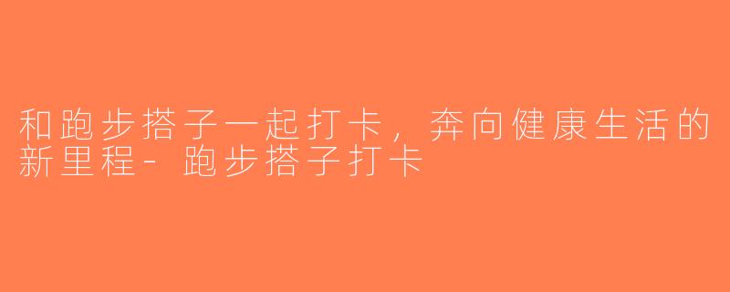 和跑步搭子一起打卡，奔向健康生活的新里程-跑步搭子打卡