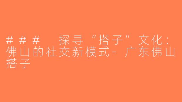 ### 探寻“搭子”文化：佛山的社交新模式-广东佛山搭子