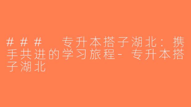 ### 专升本搭子湖北：携手共进的学习旅程-专升本搭子湖北