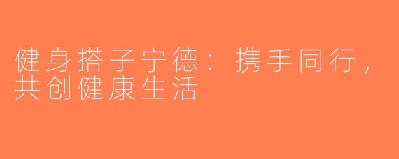 健身搭子宁德：携手同行，共创健康生活