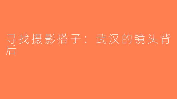 寻找摄影搭子：武汉的镜头背后