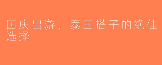 国庆出游，泰国搭子的绝佳选择
