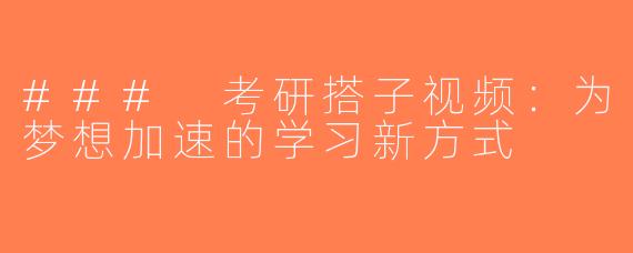 ### 考研搭子视频：为梦想加速的学习新方式