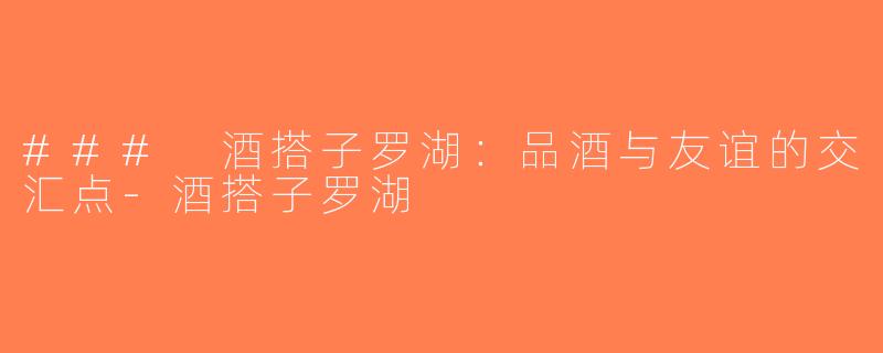 ### 酒搭子罗湖：品酒与友谊的交汇点-酒搭子罗湖