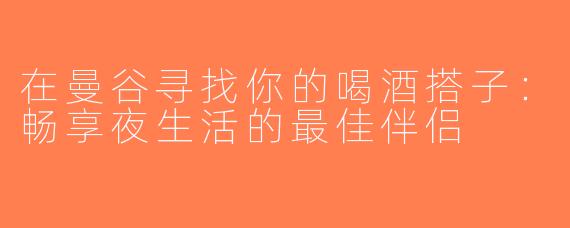 在曼谷寻找你的喝酒搭子：畅享夜生活的最佳伴侣