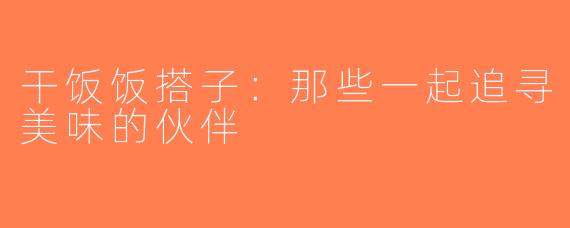 干饭饭搭子：那些一起追寻美味的伙伴
