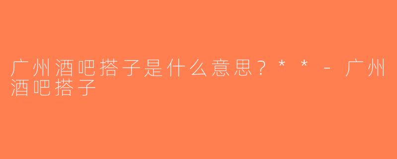 广州酒吧搭子是什么意思？**-广州酒吧搭子
