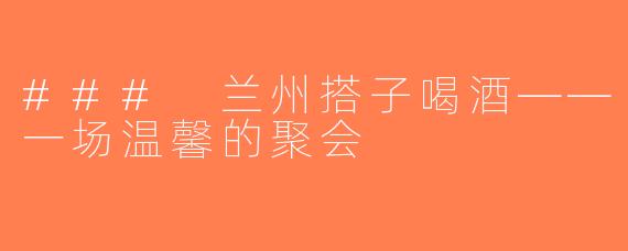 ### 兰州搭子喝酒——一场温馨的聚会