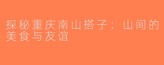 探秘重庆南山搭子：山间的美食与友谊