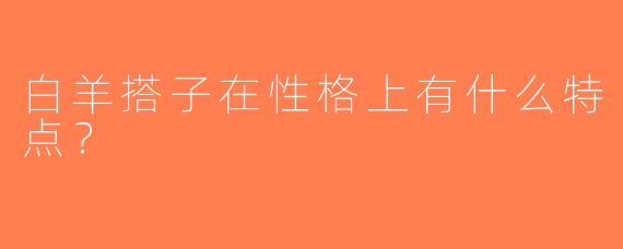 白羊搭子在性格上有什么特点？