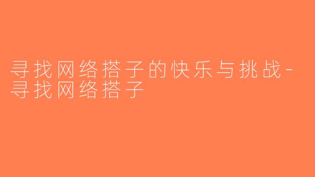 寻找网络搭子的快乐与挑战-寻找网络搭子