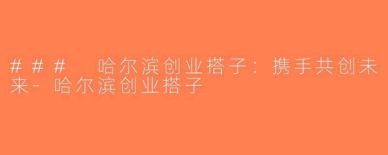 ### 哈尔滨创业搭子：携手共创未来-哈尔滨创业搭子