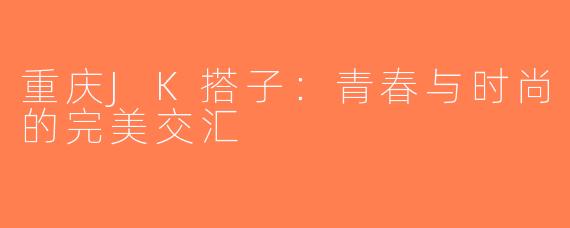 重庆JK搭子：青春与时尚的完美交汇