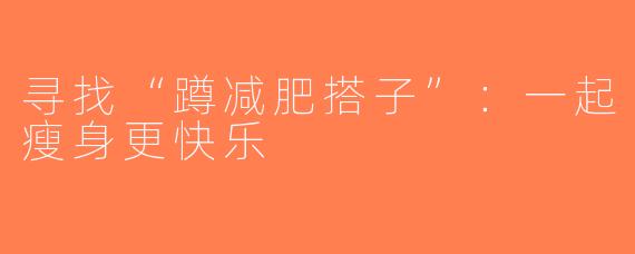 寻找“蹲减肥搭子”：一起瘦身更快乐