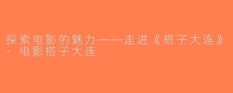 探索电影的魅力——走进《搭子大连》-电影搭子大连