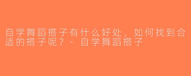 自学舞蹈搭子有什么好处，如何找到合适的搭子呢？-自学舞蹈搭子