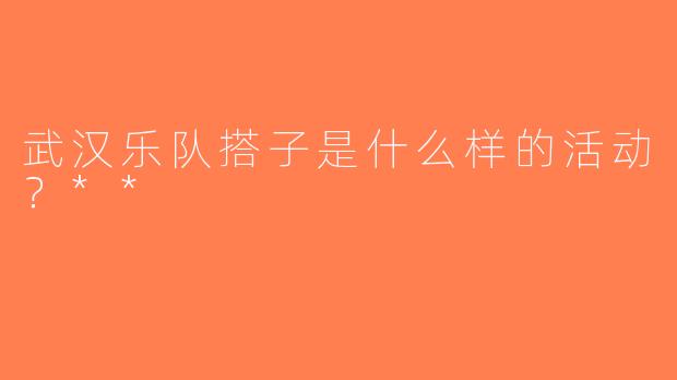 武汉乐队搭子是什么样的活动？**