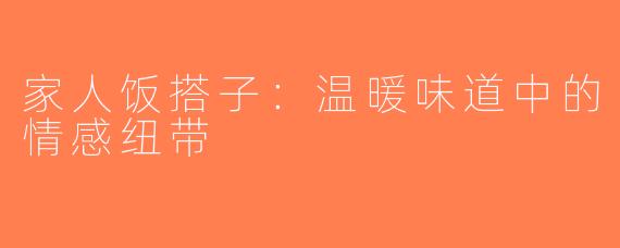 家人饭搭子：温暖味道中的情感纽带