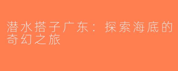潜水搭子广东：探索海底的奇幻之旅