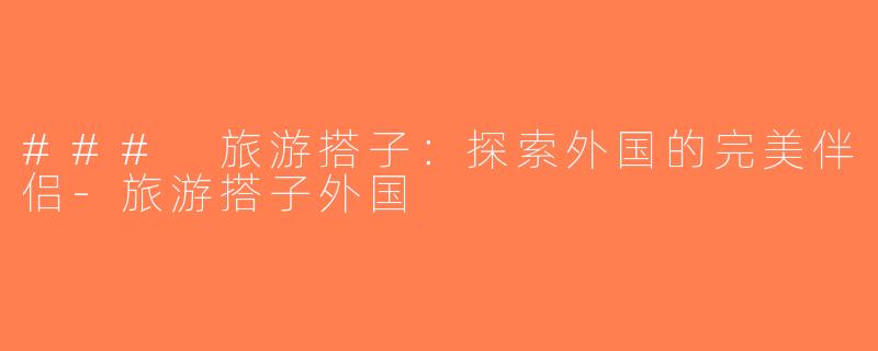 ### 旅游搭子：探索外国的完美伴侣-旅游搭子外国