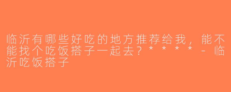 临沂有哪些好吃的地方推荐给我，能不能找个吃饭搭子一起去？****-临沂吃饭搭子