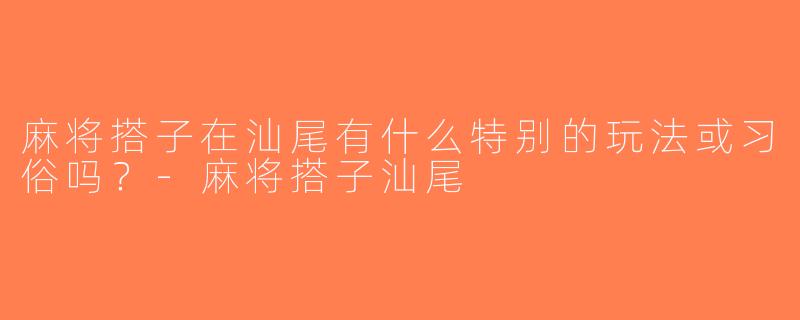 麻将搭子在汕尾有什么特别的玩法或习俗吗？-麻将搭子汕尾