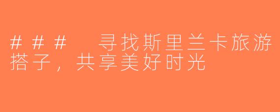 ### 寻找斯里兰卡旅游搭子，共享美好时光