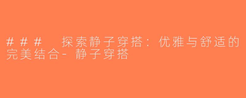 ### 探索静子穿搭：优雅与舒适的完美结合-静子穿搭